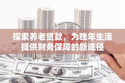 且末探索养老贷款，为晚年生活提供财务保障的新途径