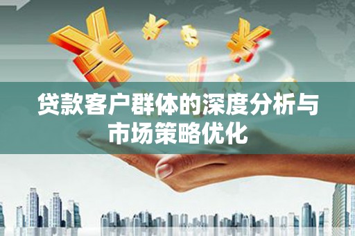 且末贷款客户群体的深度分析与市场策略优化