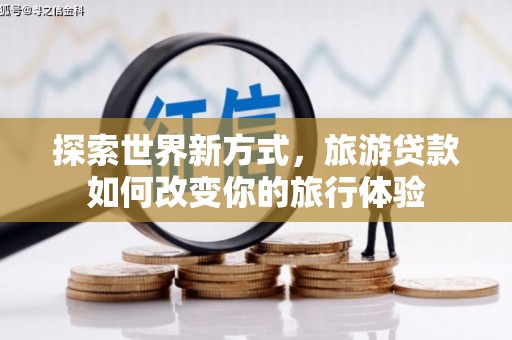 且末探索世界新方式，旅游贷款如何改变你的旅行体验