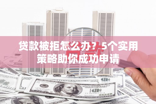 且末贷款被拒怎么办？5个实用策略助你成功申请