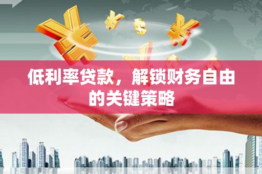 且末低利率贷款，解锁财务自由的关键策略