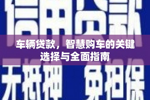 且末车辆贷款，智慧购车的关键选择与全面指南