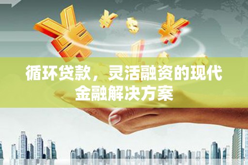 且末循环贷款，灵活融资的现代金融解决方案