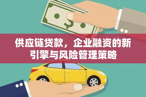 且末供应链贷款，企业融资的新引擎与风险管理策略