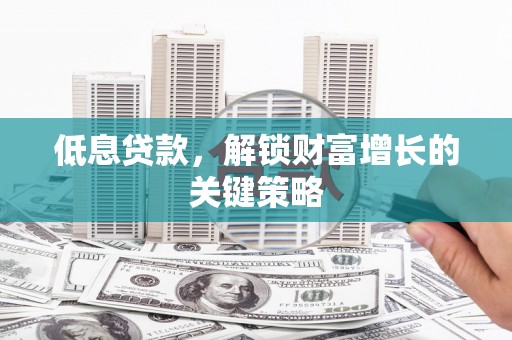 且末低息贷款，解锁财富增长的关键策略