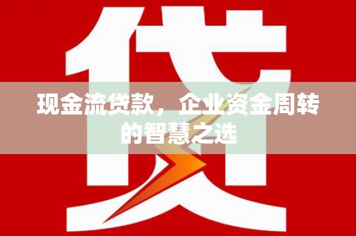 且末现金流贷款，企业资金周转的智慧之选