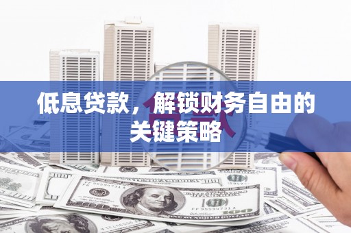 且末低息贷款，解锁财务自由的关键策略
