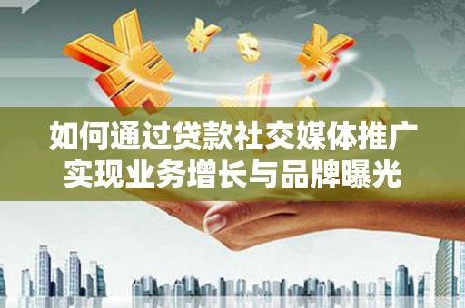 且末如何通过贷款社交媒体推广实现业务增长与品牌曝光