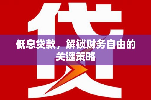 且末低息贷款，解锁财务自由的关键策略