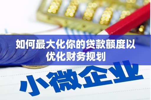 且末如何最大化你的贷款额度以优化财务规划