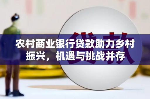 且末农村商业银行贷款助力乡村振兴，机遇与挑战并存