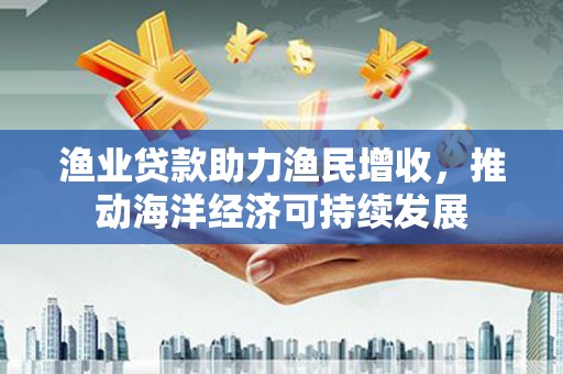 且末渔业贷款助力渔民增收，推动海洋经济可持续发展
