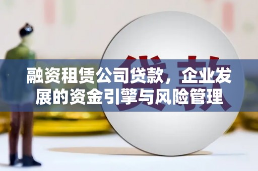 且末融资租赁公司贷款，企业发展的资金引擎与风险管理