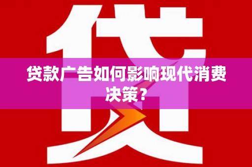 且末贷款广告如何影响现代消费决策？