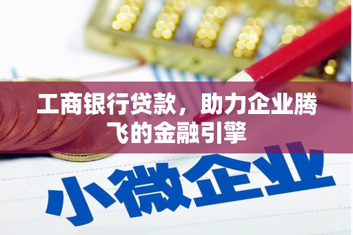 且末工商银行贷款，助力企业腾飞的金融引擎