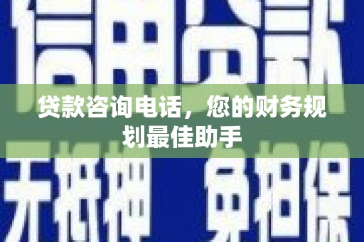 且末贷款咨询电话，您的财务规划最佳助手