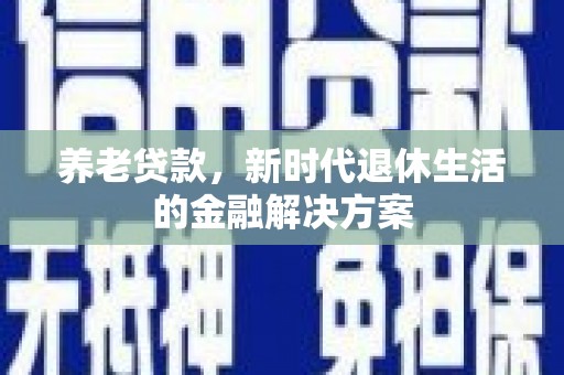 且末养老贷款，新时代退休生活的金融解决方案