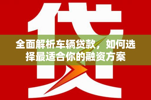 且末全面解析车辆贷款，如何选择最适合你的融资方案