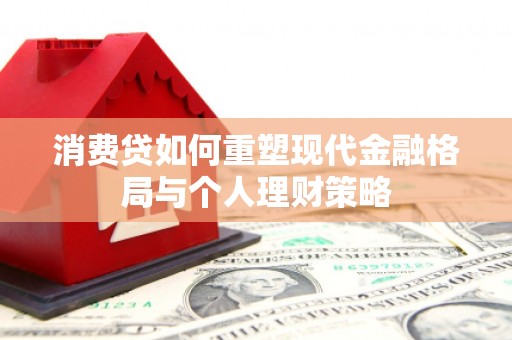 且末消费贷如何重塑现代金融格局与个人理财策略