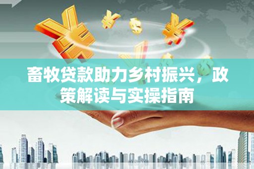 且末畜牧贷款助力乡村振兴，政策解读与实操指南