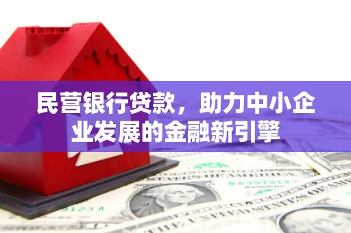 且末民营银行贷款，助力中小企业发展的金融新引擎