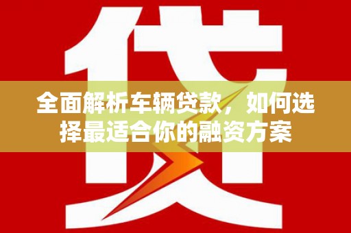 且末全面解析车辆贷款，如何选择最适合你的融资方案