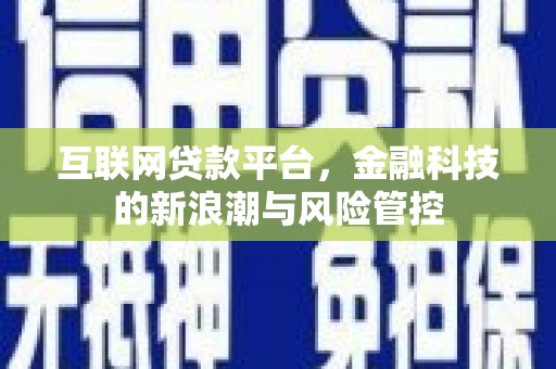 且末互联网贷款平台，金融科技的新浪潮与风险管控