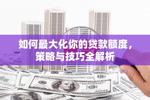 且末如何最大化你的贷款额度，策略与技巧全解析