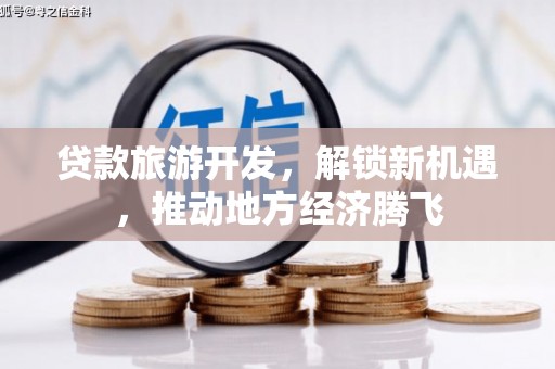 且末贷款旅游开发，解锁新机遇，推动地方经济腾飞