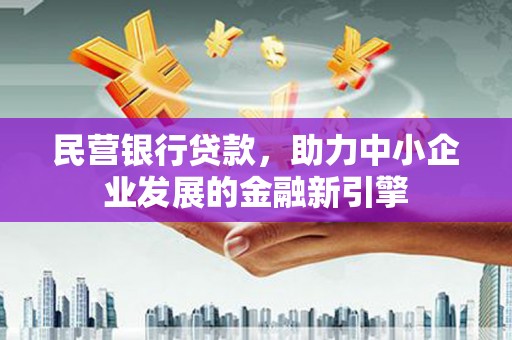 且末民营银行贷款，助力中小企业发展的金融新引擎