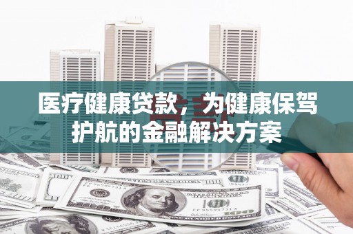 且末医疗健康贷款，为健康保驾护航的金融解决方案