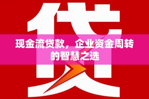 且末现金流贷款，企业资金周转的智慧之选