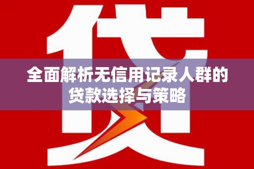 且末全面解析无信用记录人群的贷款选择与策略